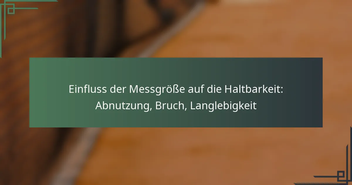 Einfluss der Messgröße auf die Haltbarkeit: Abnutzung, Bruch, Langlebigkeit