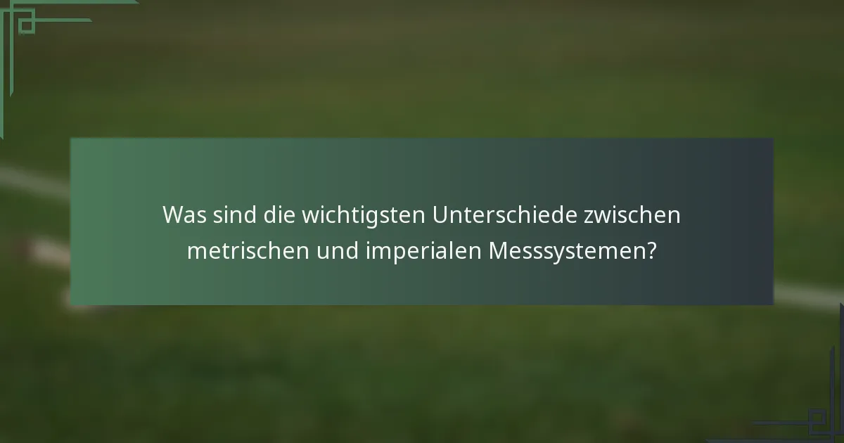 Was sind die wichtigsten Unterschiede zwischen metrischen und imperialen Messsystemen?