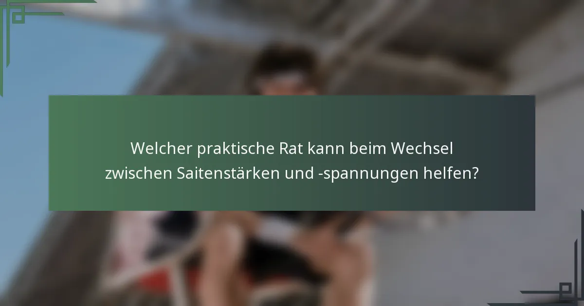 Welcher praktische Rat kann beim Wechsel zwischen Saitenstärken und -spannungen helfen?